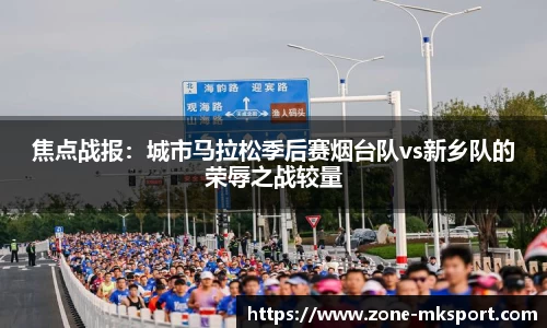 焦点战报：城市马拉松季后赛烟台队vs新乡队的荣辱之战较量