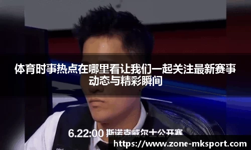 体育时事热点在哪里看让我们一起关注最新赛事动态与精彩瞬间